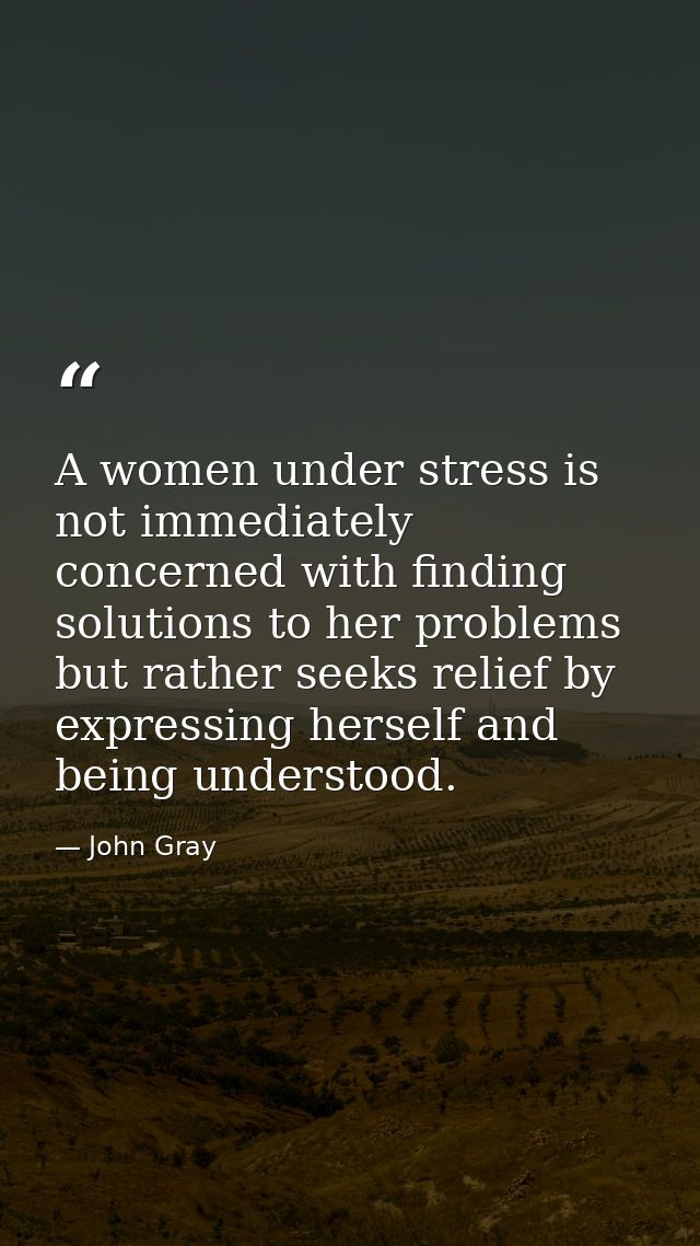 A women under stress is not immediately concerned with finding solutions to her problems but rather seeks relief by expr — John Gray