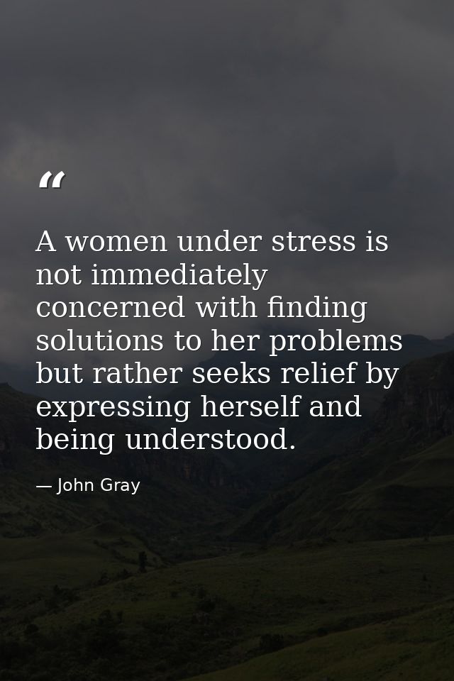 A women under stress is not immediately concerned with finding solutions to her problems but rather seeks relief by expr — John Gray