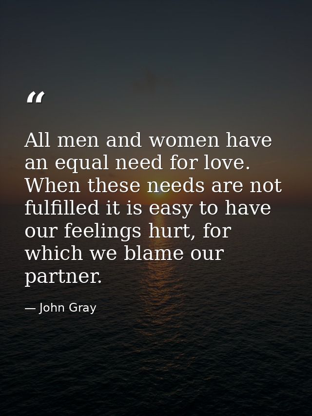 All men and women have an equal need for love. When these needs are not fulfilled it is easy to have our feelings hurt,  — John Gray