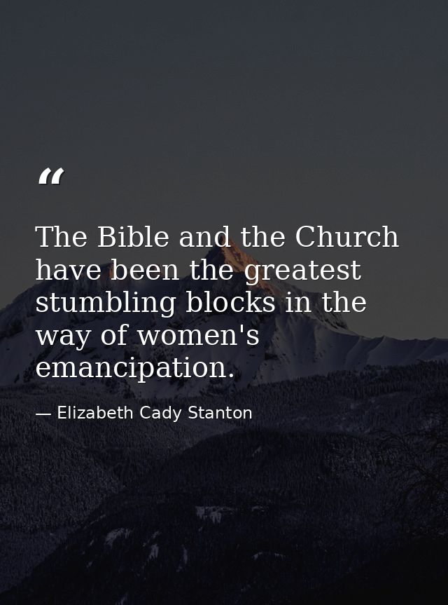 The Bible and the Church have been the greatest stumbling blocks in the way of women's emancipation. — Elizabeth Cady Stanton
