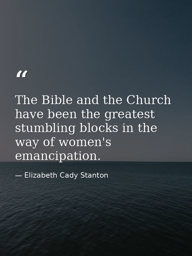 The Bible and the Church have been the greatest stumbling blocks in the way of women's emancipation. — Elizabeth Cady Stanton