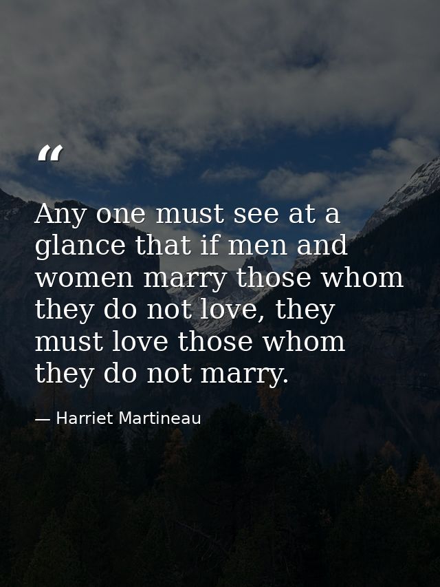 Any one must see at a glance that if men and women marry those whom they do not love, they must love those whom they do  — Harriet Martineau