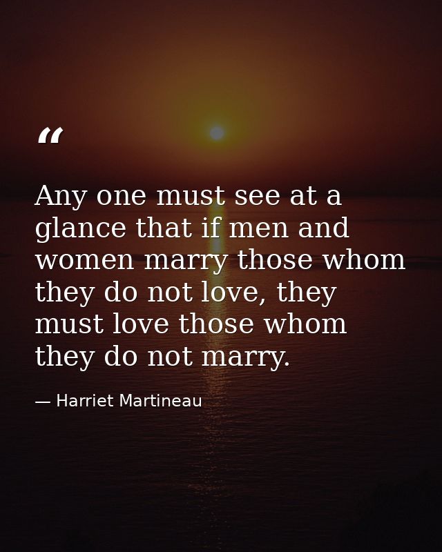 Any one must see at a glance that if men and women marry those whom they do not love, they must love those whom they do  — Harriet Martineau
