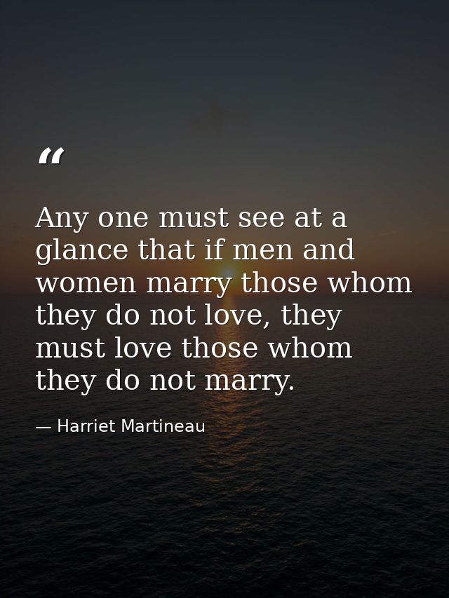 Any one must see at a glance that if men and women marry those whom they do not love, they must love those whom they do  — Harriet Martineau
