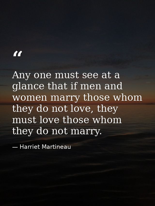 Any one must see at a glance that if men and women marry those whom they do not love, they must love those whom they do  — Harriet Martineau