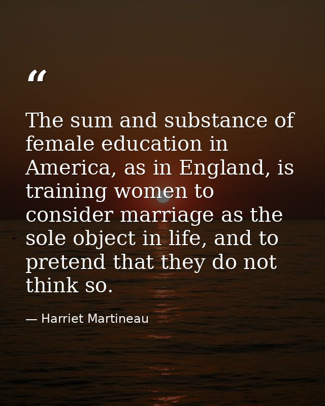 The sum and substance of female education in America, as in England, is training women to consider marriage as the sole  — Harriet Martineau