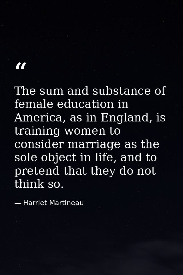 The sum and substance of female education in America, as in England, is training women to consider marriage as the sole  — Harriet Martineau