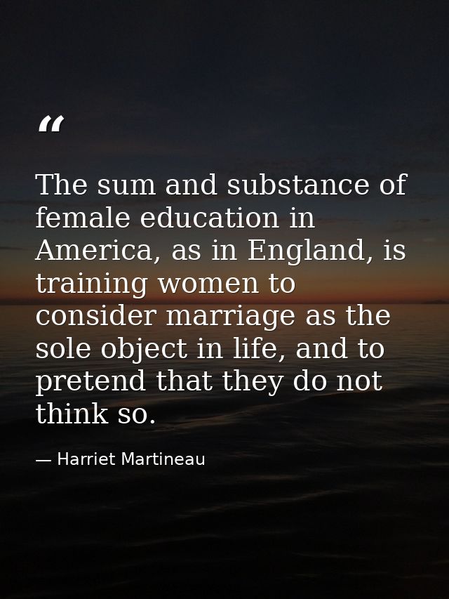 The sum and substance of female education in America, as in England, is training women to consider marriage as the sole  — Harriet Martineau