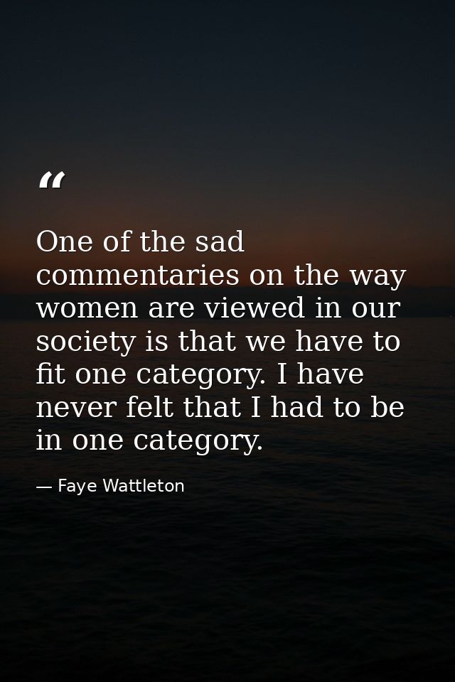 One of the sad commentaries on the way women are viewed in our society is that we have to fit one category. I have never — Faye Wattleton