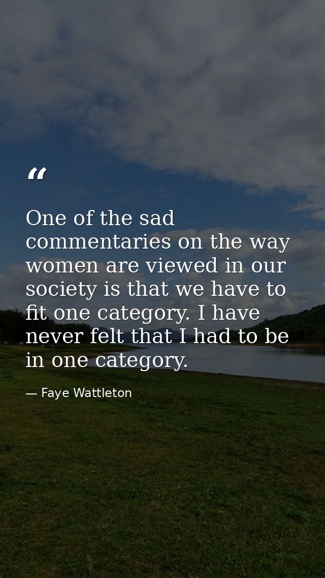 One of the sad commentaries on the way women are viewed in our society is that we have to fit one category. I have never — Faye Wattleton