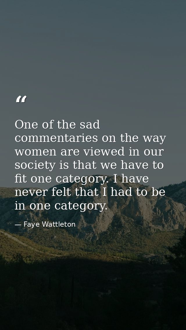 One of the sad commentaries on the way women are viewed in our society is that we have to fit one category. I have never — Faye Wattleton