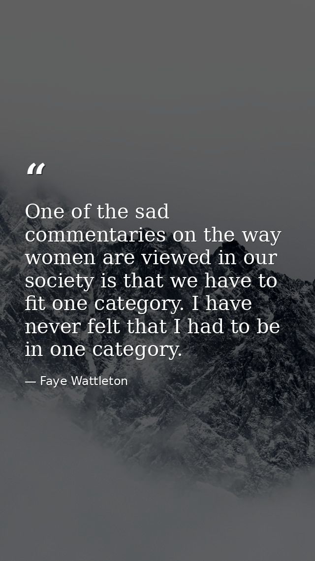 One of the sad commentaries on the way women are viewed in our society is that we have to fit one category. I have never — Faye Wattleton