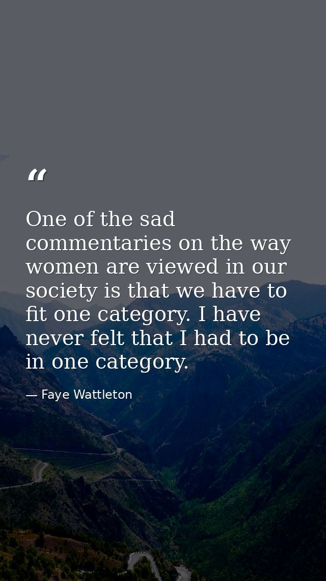 One of the sad commentaries on the way women are viewed in our society is that we have to fit one category. I have never — Faye Wattleton
