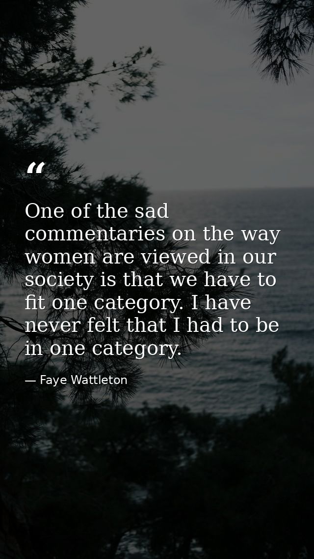 One of the sad commentaries on the way women are viewed in our society is that we have to fit one category. I have never — Faye Wattleton