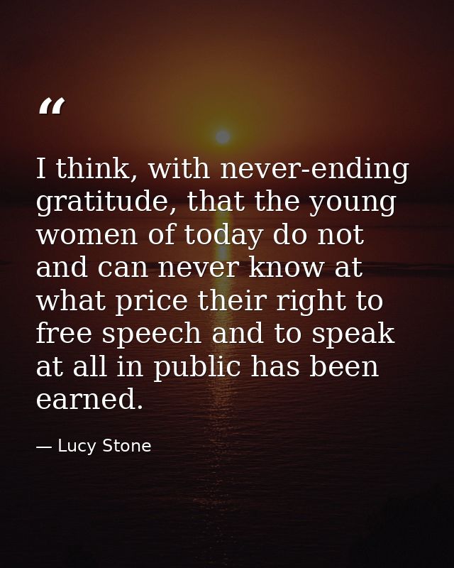 I think, with never-ending gratitude, that the young women of today do not and can never know at what price their right  — Lucy Stone