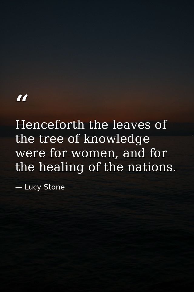 Henceforth the leaves of the tree of knowledge were for women, and for the healing of the nations. — Lucy Stone