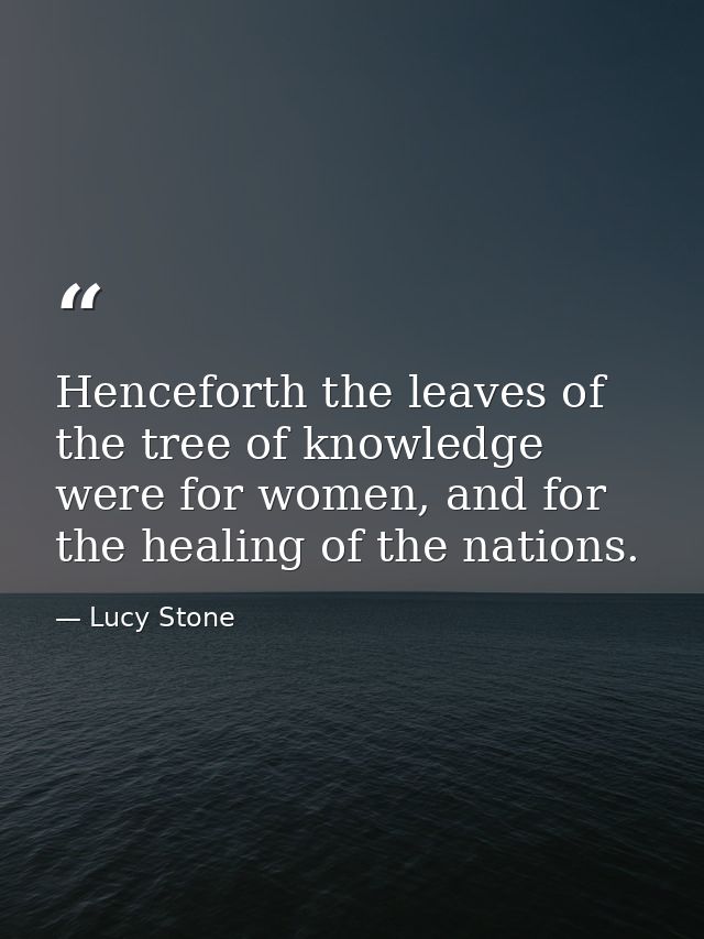 Henceforth the leaves of the tree of knowledge were for women, and for the healing of the nations. — Lucy Stone