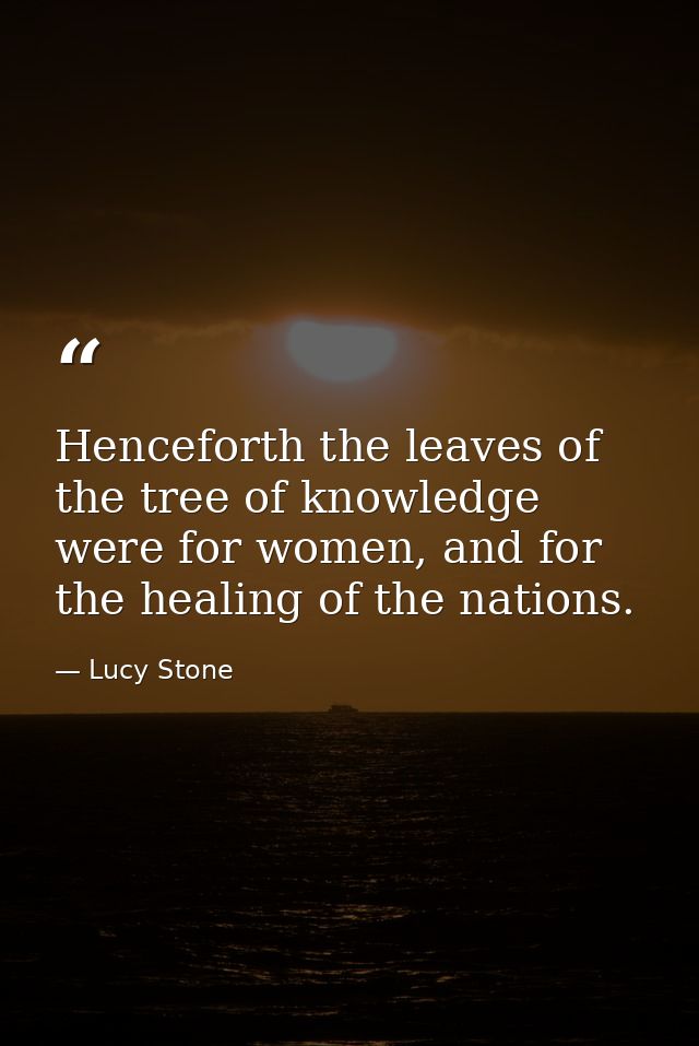 Henceforth the leaves of the tree of knowledge were for women, and for the healing of the nations. — Lucy Stone