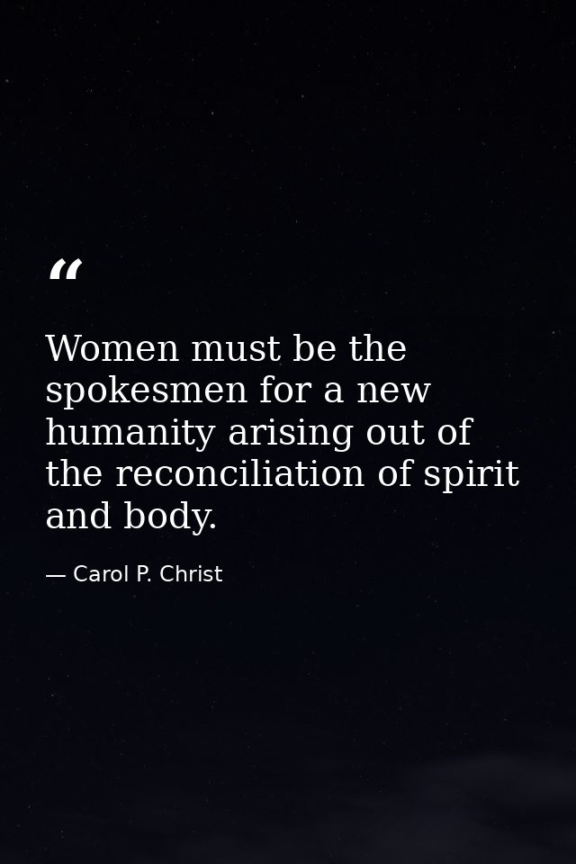 Women must be the spokesmen for a new humanity arising out of the reconciliation of spirit and body. — Carol P. Christ