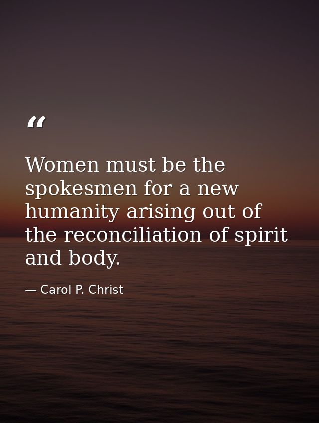 Women must be the spokesmen for a new humanity arising out of the reconciliation of spirit and body. — Carol P. Christ