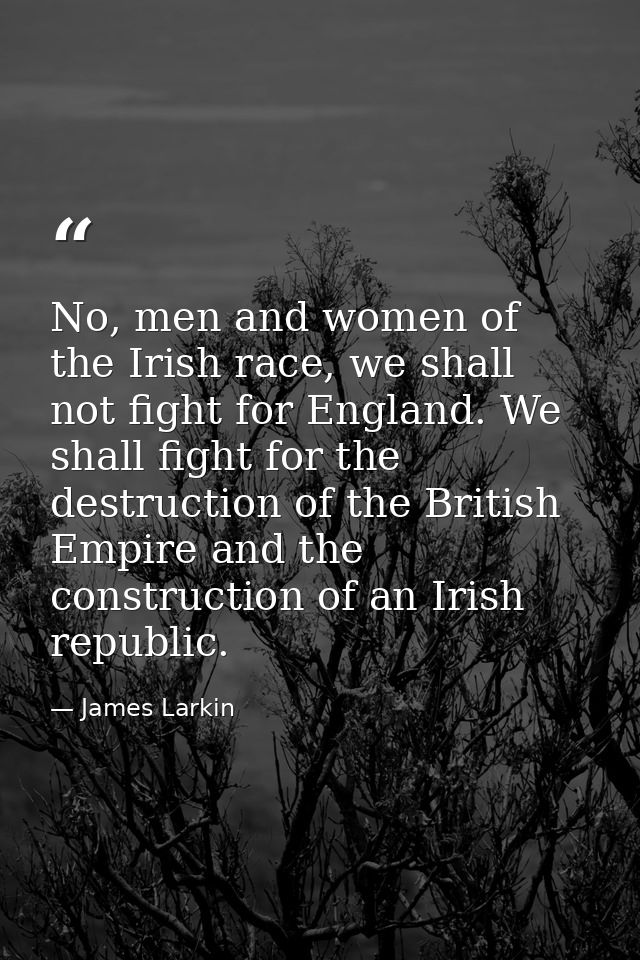 No, men and women of the Irish race, we shall not fight for England. We shall fight for the destruction of the British E — James Larkin