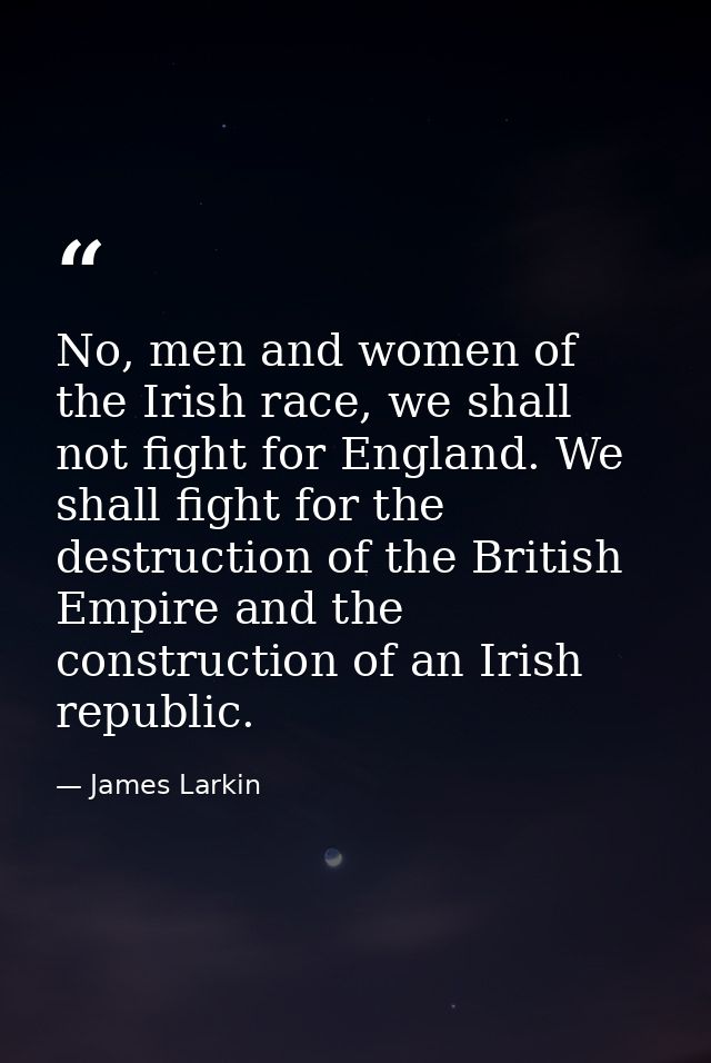 No, men and women of the Irish race, we shall not fight for England. We shall fight for the destruction of the British E — James Larkin