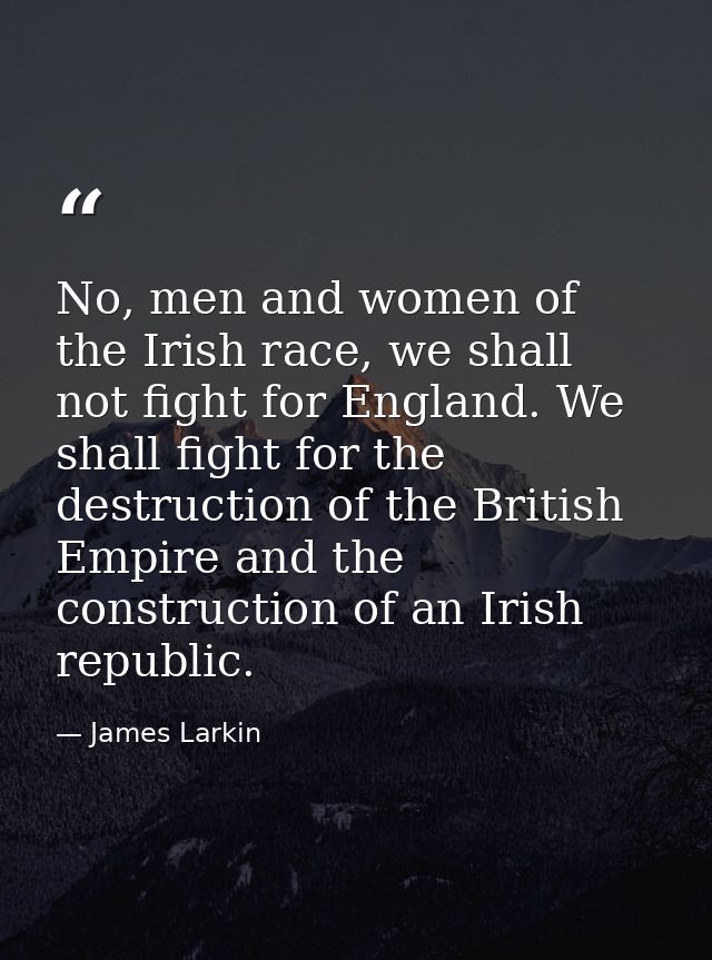 No, men and women of the Irish race, we shall not fight for England. We shall fight for the destruction of the British E — James Larkin