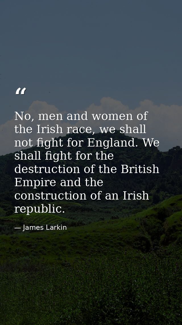 No, men and women of the Irish race, we shall not fight for England. We shall fight for the destruction of the British E — James Larkin