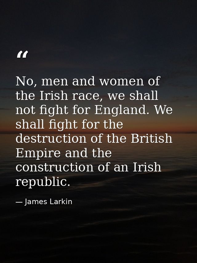 No, men and women of the Irish race, we shall not fight for England. We shall fight for the destruction of the British E — James Larkin