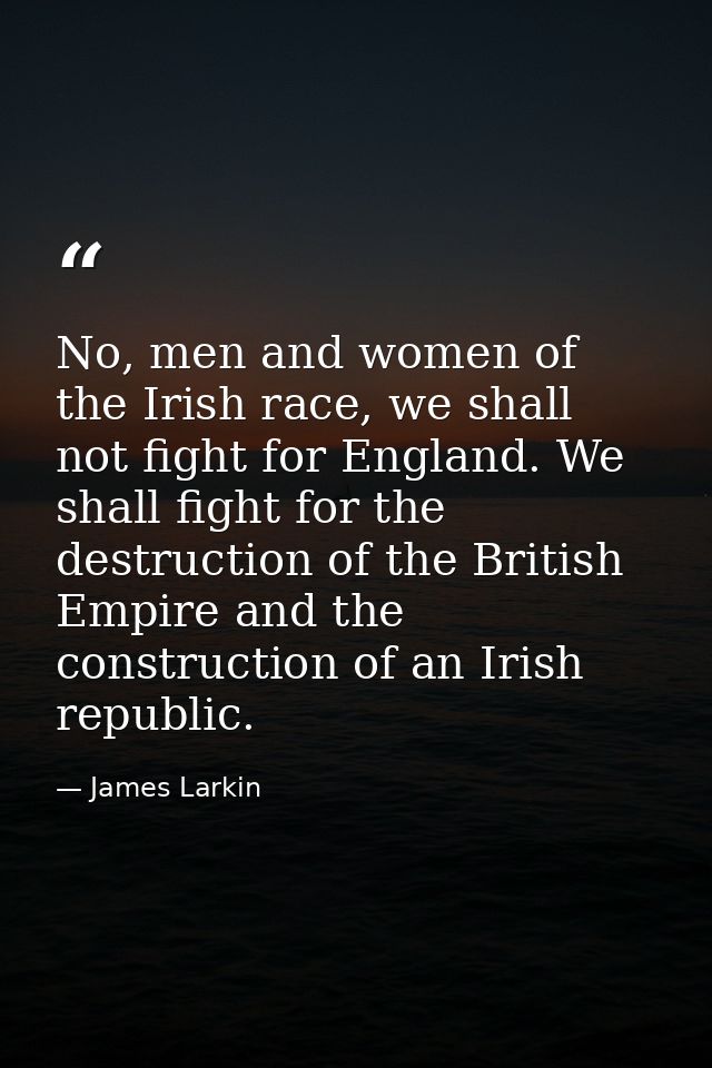 No, men and women of the Irish race, we shall not fight for England. We shall fight for the destruction of the British E — James Larkin