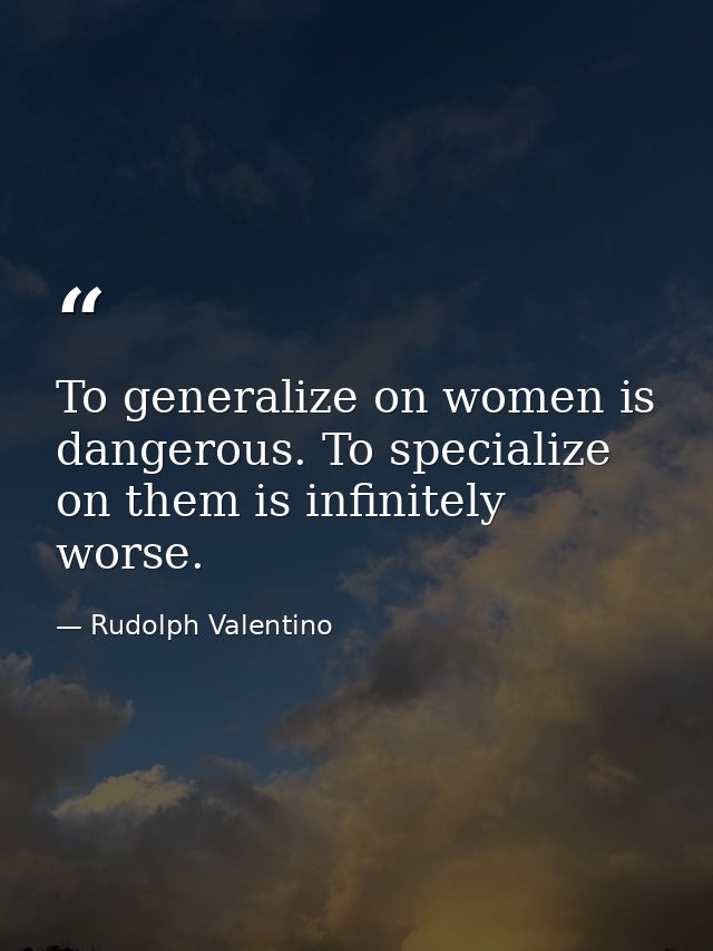To generalize on women is dangerous. To specialize on them is infinitely worse. — Rudolph Valentino
