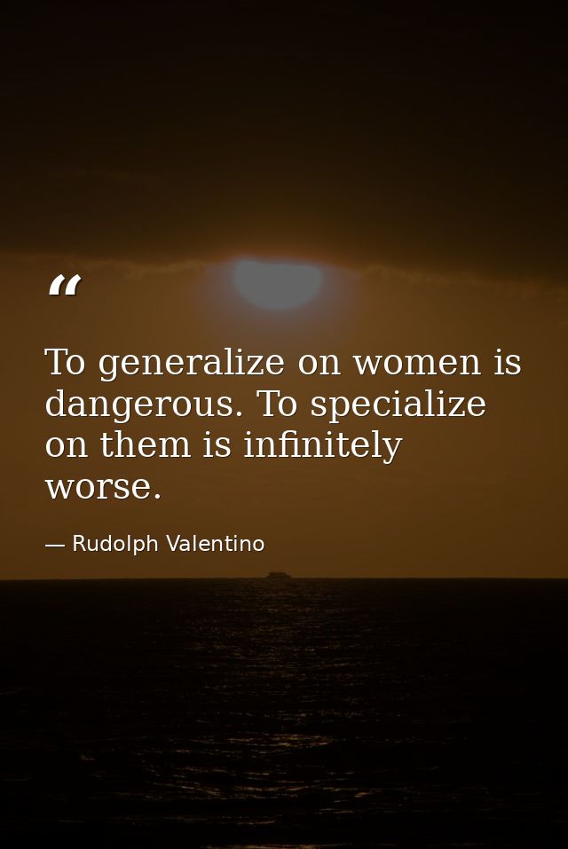 To generalize on women is dangerous. To specialize on them is infinitely worse. — Rudolph Valentino
