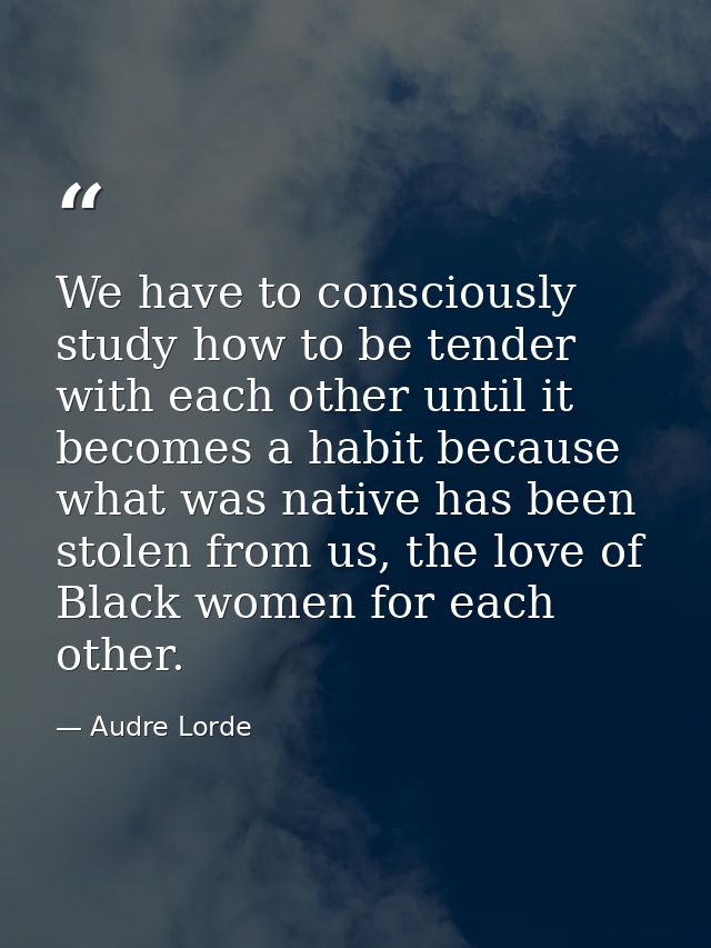 We have to consciously study how to be tender with each other until it becomes a habit because what was native has been  — Audre Lorde