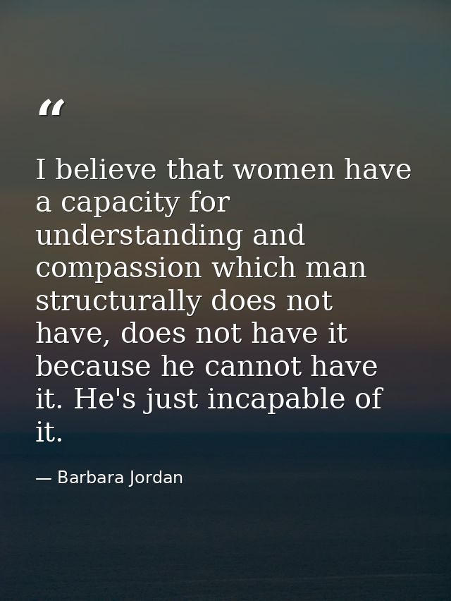 I believe that women have a capacity for understanding and compassion which man structurally does not have, does not hav — Barbara Jordan