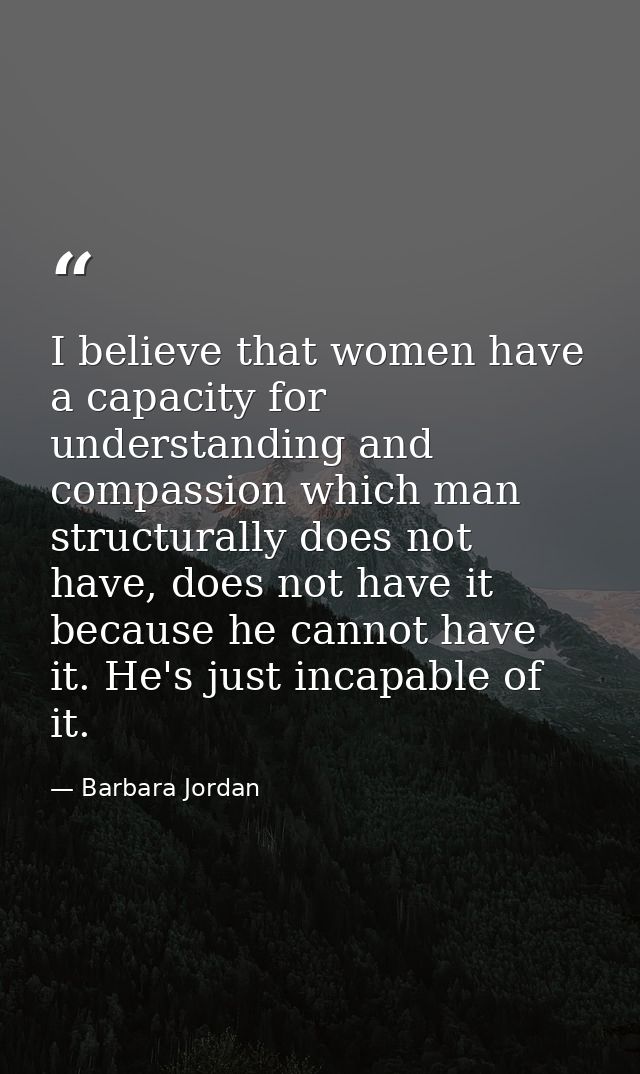 I believe that women have a capacity for understanding and compassion which man structurally does not have, does not hav — Barbara Jordan