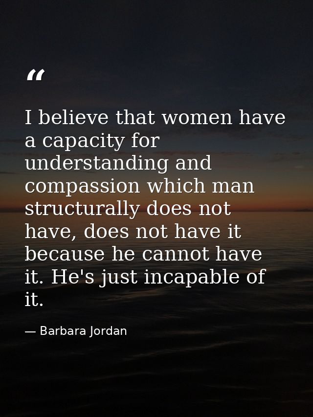 I believe that women have a capacity for understanding and compassion which man structurally does not have, does not hav — Barbara Jordan