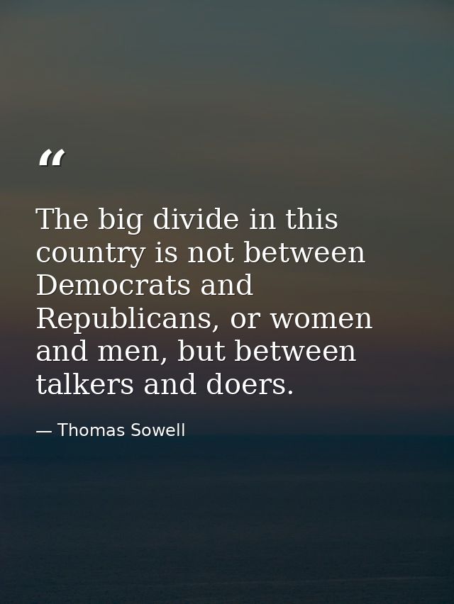 The big divide in this country is not between Democrats and Republicans, or women and men, but between talkers and doers — Thomas Sowell