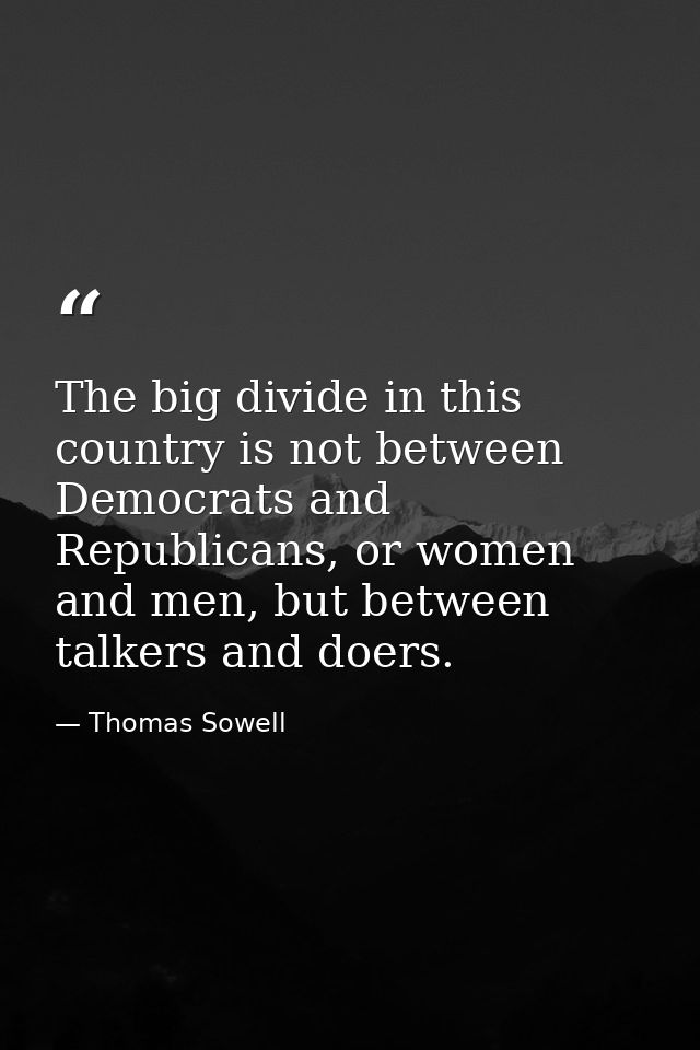 The big divide in this country is not between Democrats and Republicans, or women and men, but between talkers and doers — Thomas Sowell