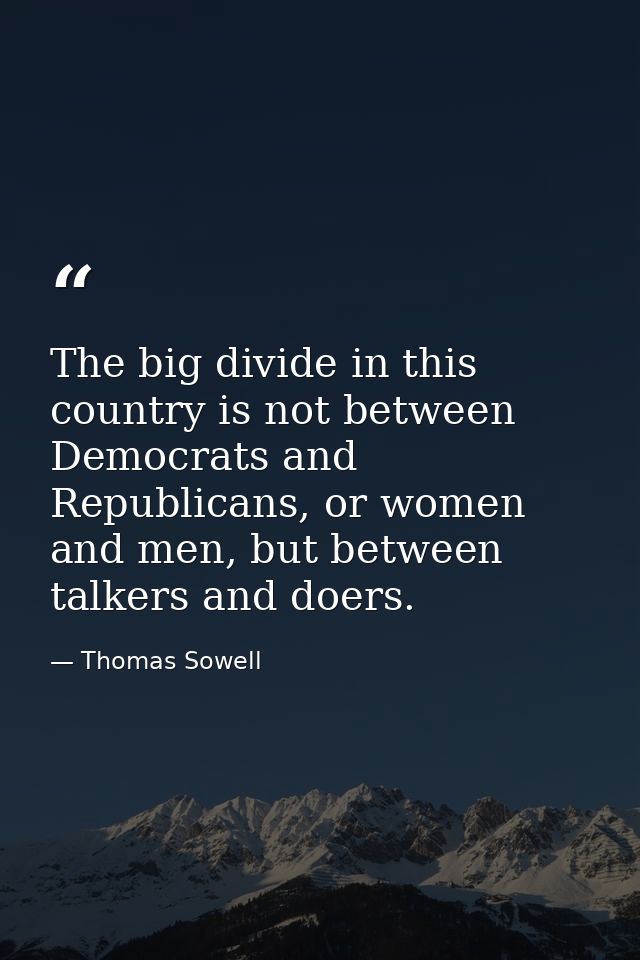 The big divide in this country is not between Democrats and Republicans, or women and men, but between talkers and doers — Thomas Sowell