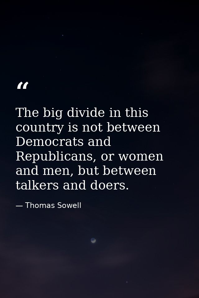 The big divide in this country is not between Democrats and Republicans, or women and men, but between talkers and doers — Thomas Sowell