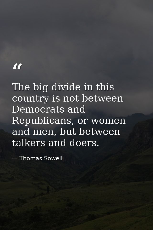 The big divide in this country is not between Democrats and Republicans, or women and men, but between talkers and doers — Thomas Sowell