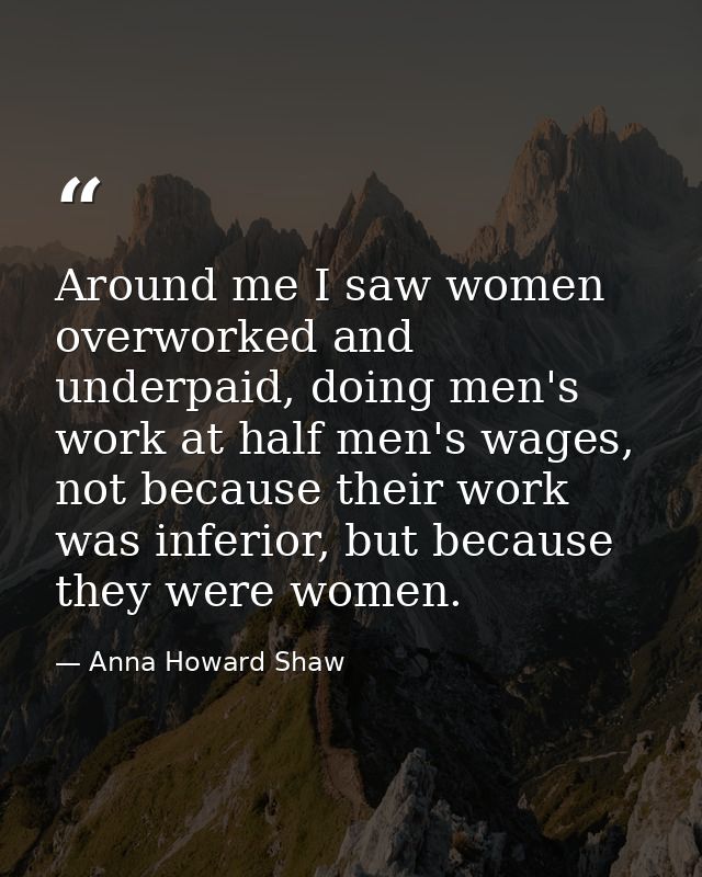 Around me I saw women overworked and underpaid, doing men's work at half men's wages, not because their work was inferio — Anna Howard Shaw