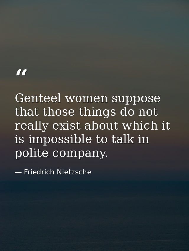Genteel women suppose that those things do not really exist about which it is impossible to talk in polite company. — Friedrich Nietzsche