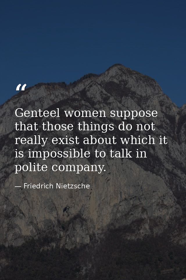 Genteel women suppose that those things do not really exist about which it is impossible to talk in polite company. — Friedrich Nietzsche