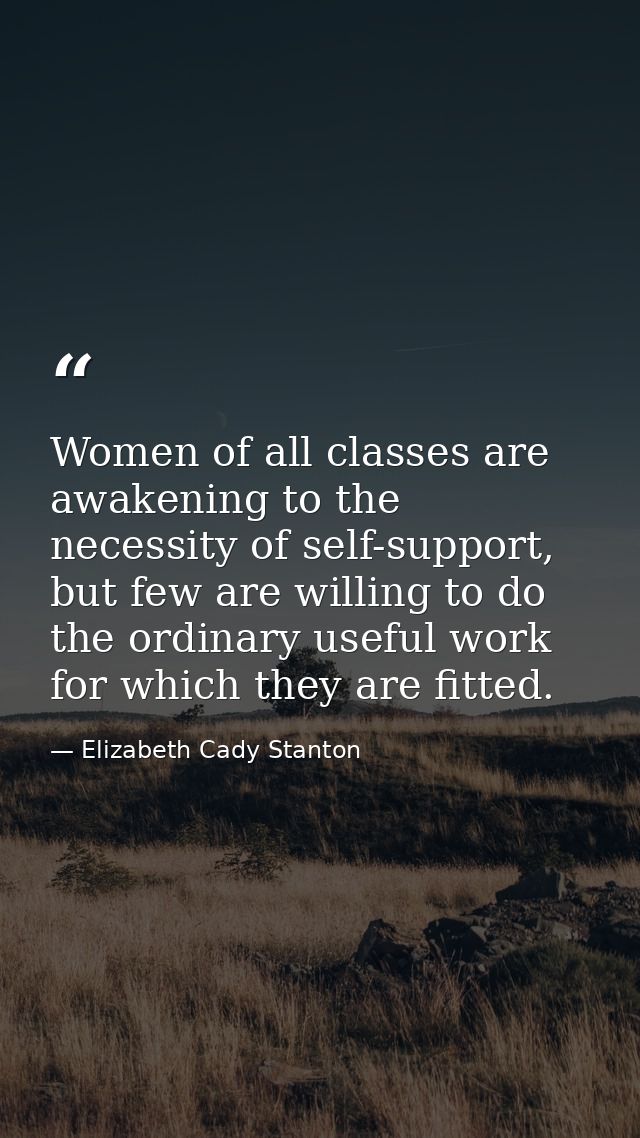 Women of all classes are awakening to the necessity of self-support, but few are willing to do the ordinary useful work  — Elizabeth Cady Stanton
