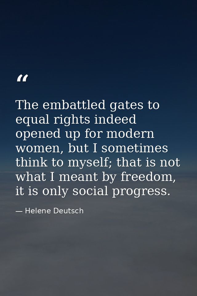 The embattled gates to equal rights indeed opened up for modern women, but I sometimes think to myself; that is not what — Helene Deutsch