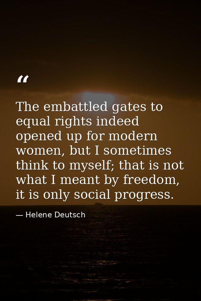 The embattled gates to equal rights indeed opened up for modern women, but I sometimes think to myself; that is not what — Helene Deutsch