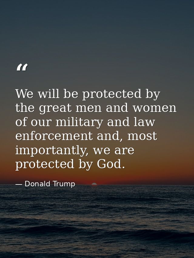 We will be protected by the great men and women of our military and law enforcement and, most importantly, we are protec — Donald Trump