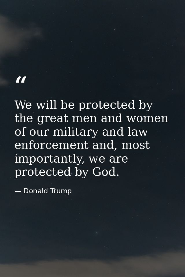 We will be protected by the great men and women of our military and law enforcement and, most importantly, we are protec — Donald Trump