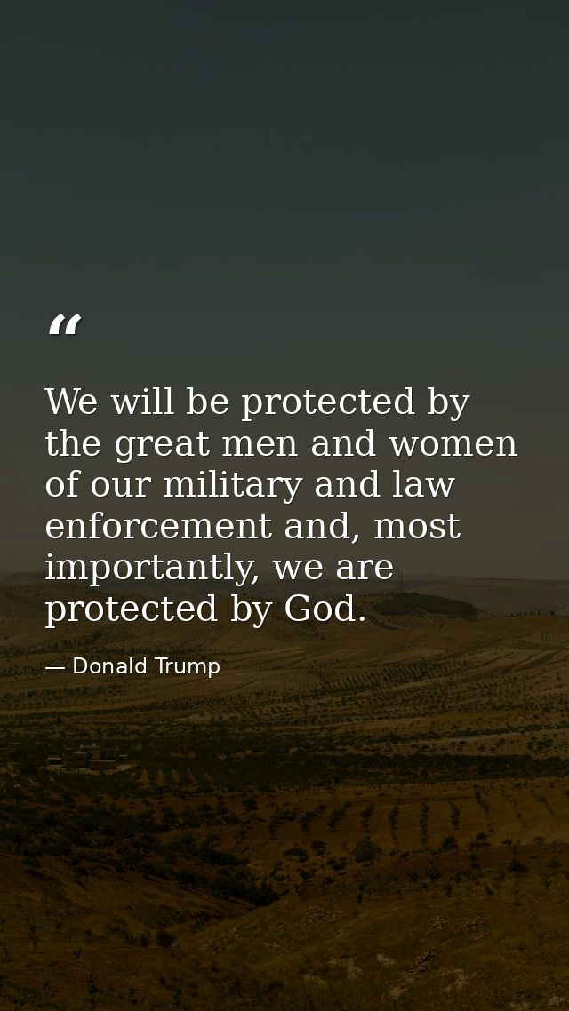 We will be protected by the great men and women of our military and law enforcement and, most importantly, we are protec — Donald Trump